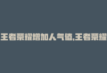 王者荣耀增加人气值，王者荣耀增加人气神器-商城24小时自助下单