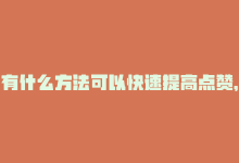 有什么方法可以快速提高点赞，快速提升点赞量的有效方法-商城24小时自助下单