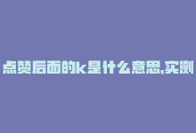 点赞后面的k是什么意思，实测Ks点赞效果，震惊现场！-商城24小时自助下单