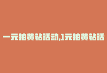 一元抽黄钻活动，1元抽黄钻活动链接改写为：1元抢黄钻链接-商城24小时自助下单