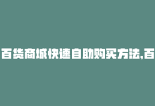 百货商城快速自助购买方法，百货商城快速自助购买-商城24小时自助下单