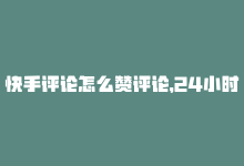 快手评论怎么赞评论，24小时内在线的快手点赞评论方法-商城24小时自助下单