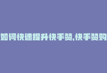 如何快速提升快手赞，快手赞购买：快速提高视频曝光率-商城24小时自助下单