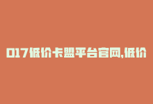 017低价卡盟平台官网，低价卡盟：超实惠！-商城24小时自助下单