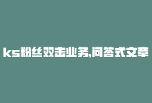 ks粉丝双击业务,问答式文章：关于KS粉丝双击业务的深度探讨!-商城24小时自助下单