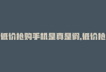 低价抢购手机是真是假，低价抢购平台dy再次掀起风潮！-商城24小时自助下单