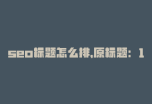 seo标题怎么排，原标题：10个SEO技巧，让你的网站排名更靠前新标题：提升网站排名的10个SEO技巧-商城24小时自助下单