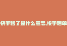 快手秒了是什么意思，快手秒单业务24小时在线，购物更方便！-商城24小时自助下单