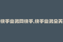 快手业务网快手，快手业务全天在线，满足你的需求-商城24小时自助下单