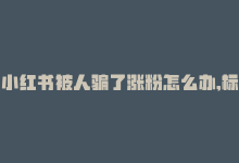 小红书被人骗了涨粉怎么办,标题：小红书被人骗了涨粉怎么办？——一站式解决方案在这里!-商城24小时自助下单