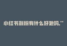 小红书涨粉有什么好处吗,**小红书涨粉能带来哪些好处？一篇深入探讨其优点的问答式文章**!-商城24小时自助下单