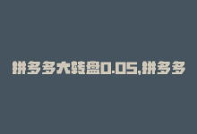 拼多多大转盘0.05，拼多多转盘0.01元解决方案-商城24小时自助下单