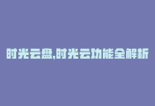 时光云盘，时光云功能全解析-商城24小时自助下单