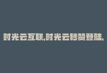 时光云互联，时光云秒赞登陆，提高社交媒体曝光！-商城24小时自助下单