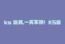 ks 业务，一天不停！KS业务24小时全程解析-商城24小时自助下单