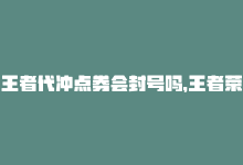 王者代冲点券会封号吗，王者荣耀点券代充，轻松充值！-商城24小时自助下单