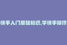 快手入门基础知识，学快手操作攻略，零基础入门推荐-商城24小时自助下单