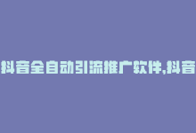 抖音全自动引流推广软件，抖音新手必备：自助推广全攻略-商城24小时自助下单