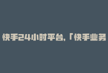 快手24小时平台，「快手业务平台实现全天候在线服务」-商城24小时自助下单