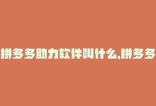 拼多多助力软件叫什么，拼多多助力APP上线，无极限助推！-商城24小时自助下单