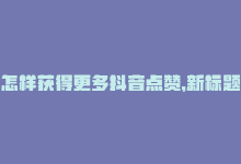 怎样获得更多抖音点赞，新标题：如何在抖音上获得更多点赞-商城24小时自助下单