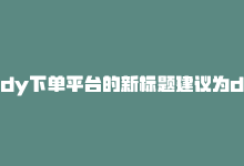 dy下单平台的新标题建议为dy购物平台。-商城24小时自助下单