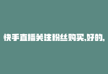 快手直播关注粉丝购买,好的，关于快手直播关注粉丝购买的问题，我将以一问一答的形式撰写一篇不少于1000字的文章，以帮助您更好地了解这一主题。!-商城24小时自助下单