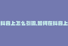 抖音上怎么引流，如何在抖音上引流到外站？13字-商城24小时自助下单