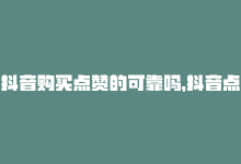 抖音购买点赞的可靠吗，抖音点赞购买新选择-商城24小时自助下单