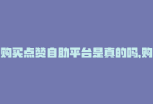 购买点赞自助平台是真的吗，购买点赞自助平台-商城24小时自助下单