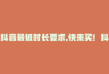 抖音最低时长要求，快来买！抖音业务最低价24小时内达到-商城24小时自助下单