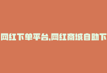 网红下单平台，网红商城自助下单网址怎么找？15字-商城24小时自助下单