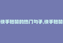 快手秒赞的热门句子，快手秒赞热度哪家强？-商城24小时自助下单