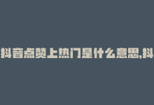 抖音点赞上热门是什么意思，抖音热门，点赞就买！-商城24小时自助下单