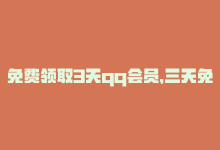 免费领取3天qq会员，三天免费领取QQ会员，快来试用！15个字-商城24小时自助下单