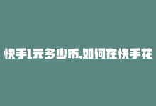 快手1元多少币，如何在快手花费1元获得100次曝光-商城24小时自助下单