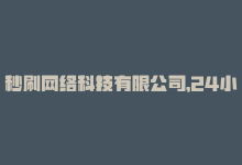 秒刷网络科技有限公司，24小时内便宜秒刷网 ——一个自助服务平台-商城24小时自助下单