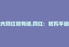 大网红都有谁，网红：被万千追捧的大众偶像-商城24小时自助下单