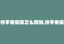 快手亲密度怎么增加，快手亲密值增加神器-商城24小时自助下单