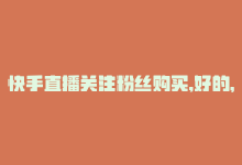 快手直播关注粉丝购买,好的，关于快手直播关注粉丝购买的问题，我将以一问一答的形式撰写一篇不少于1000字的文章，以帮助您更好地了解这一主题。!-商城24小时自助下单