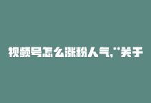 视频号怎么涨粉人气,**关于视频号如何涨粉人气：深度解析与策略建议**!-商城24小时自助下单