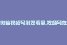 微信视频号刷观看量，视频号在线刷播放量,关于视频号在线刷播放量的问答式文章!-商城24小时自助下单