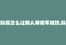 抖音怎么让别人举报不成功，抖音如何让别人无法举报,抖音如何避免被别人举报？一篇文章带你了解应对策略!-商城24小时自助下单