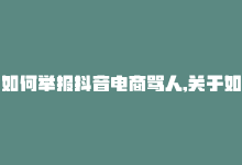 如何举报抖音电商骂人,关于如何举报抖音电商骂人行为的详细指导!-商城24小时自助下单