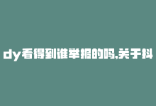 dy看得到谁举报的吗,关于抖音举报机制及相关内容问答文章（至少1000字）!-商城24小时自助下单