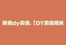 举报dy卖货,【DY卖货相关问题答疑及举报方式介绍】关于Dy卖货出现的问题、争议以及正确举报方式的详解问答!