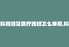 抖音涉及医疗违规怎么举报，抖音违规医疗怎么举报别人,抖音违规医疗行为的举报指南：一步步教你如何正确操作!-商城24小时自助下单