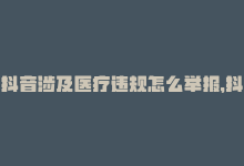 抖音涉及医疗违规怎么举报，抖音违规医疗怎么举报别人,抖音违规医疗行为的举报指南：一步步教你如何正确操作!-商城24小时自助下单