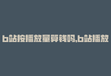 b站按播放量算钱吗，b站播放量免费自助下单,关于B站播放量免费自助下单的探讨!-商城24小时自助下单