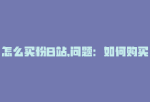 怎么买粉B站,问题：如何购买B站的粉丝数量？需要至少超过一千字的问答式文章来详细解答。!-商城24小时自助下单